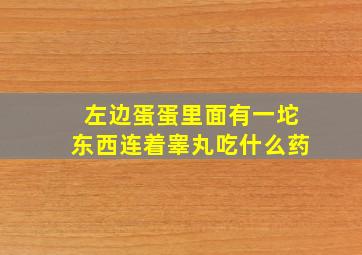 左边蛋蛋里面有一坨东西连着睾丸吃什么药