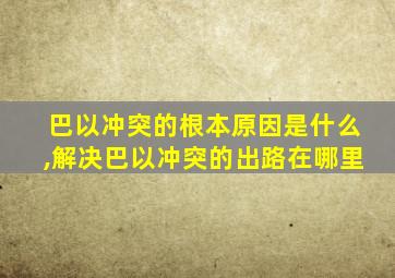 巴以冲突的根本原因是什么,解决巴以冲突的出路在哪里