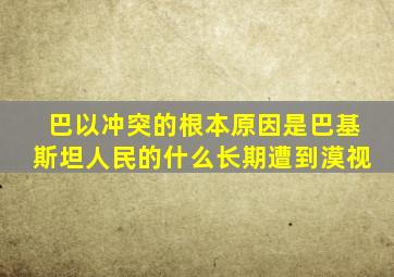 巴以冲突的根本原因是巴基斯坦人民的什么长期遭到漠视