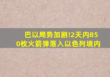 巴以局势加剧!2天内850枚火箭弹落入以色列境内