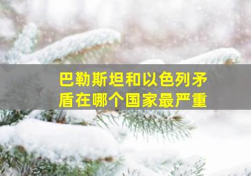 巴勒斯坦和以色列矛盾在哪个国家最严重