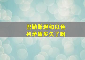 巴勒斯坦和以色列矛盾多久了啊