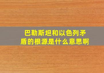 巴勒斯坦和以色列矛盾的根源是什么意思啊