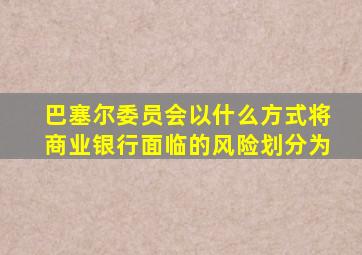 巴塞尔委员会以什么方式将商业银行面临的风险划分为