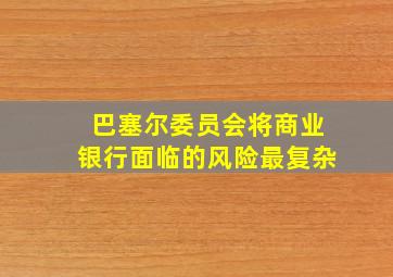 巴塞尔委员会将商业银行面临的风险最复杂