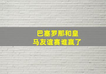 巴塞罗那和皇马友谊赛谁赢了