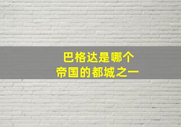 巴格达是哪个帝国的都城之一