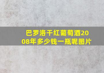 巴罗洛干红葡萄酒2008年多少钱一瓶呢图片