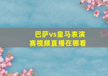 巴萨vs皇马表演赛视频直播在哪看