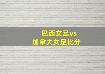 巴西女足vs加拿大女足比分