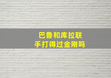 巴鲁和库拉联手打得过金刚吗