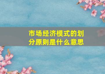 市场经济模式的划分原则是什么意思