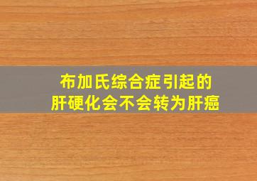 布加氏综合症引起的肝硬化会不会转为肝癌