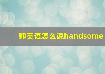 帅英语怎么说handsome