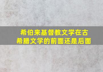 希伯来基督教文学在古希腊文学的前面还是后面