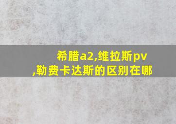 希腊a2,维拉斯pv,勒费卡达斯的区别在哪