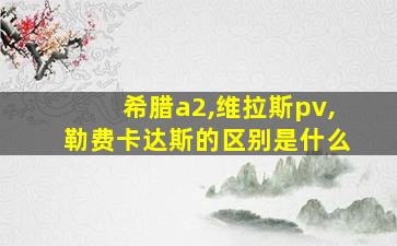 希腊a2,维拉斯pv,勒费卡达斯的区别是什么