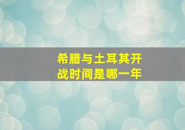 希腊与土耳其开战时间是哪一年