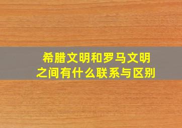 希腊文明和罗马文明之间有什么联系与区别