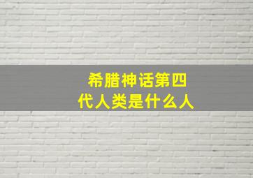 希腊神话第四代人类是什么人