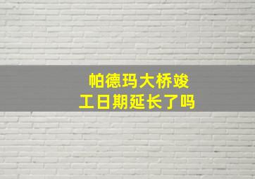 帕德玛大桥竣工日期延长了吗