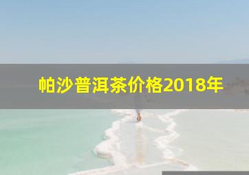 帕沙普洱茶价格2018年