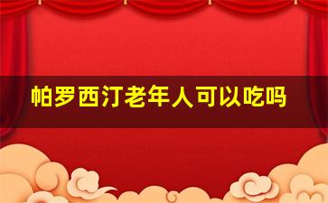 帕罗西汀老年人可以吃吗