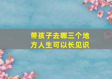 带孩子去哪三个地方人生可以长见识