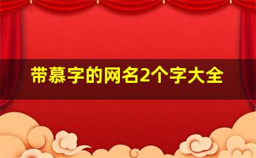 带慕字的网名2个字大全