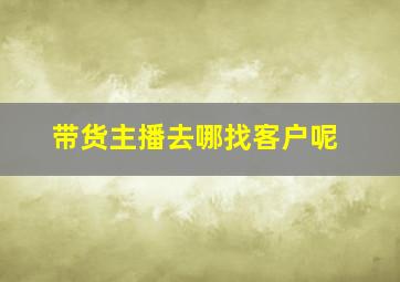 带货主播去哪找客户呢