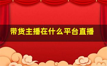 带货主播在什么平台直播