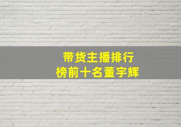 带货主播排行榜前十名董宇辉