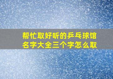 帮忙取好听的乒乓球馆名字大全三个字怎么取