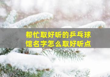 帮忙取好听的乒乓球馆名字怎么取好听点