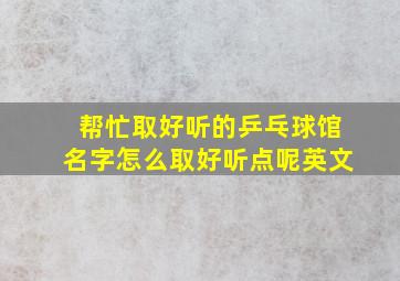 帮忙取好听的乒乓球馆名字怎么取好听点呢英文