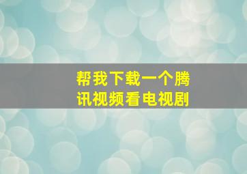 帮我下载一个腾讯视频看电视剧