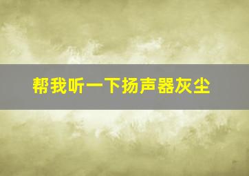 帮我听一下扬声器灰尘