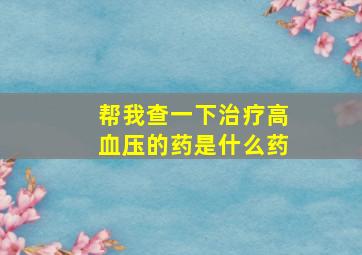 帮我查一下治疗高血压的药是什么药