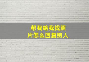 帮我给我找照片怎么回复别人