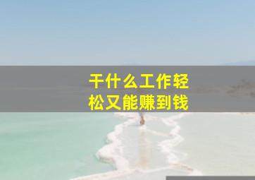 干什么工作轻松又能赚到钱