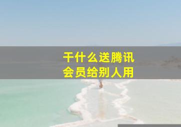 干什么送腾讯会员给别人用