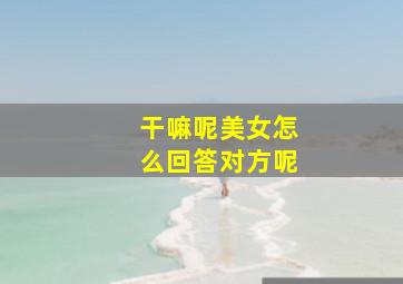 干嘛呢美女怎么回答对方呢