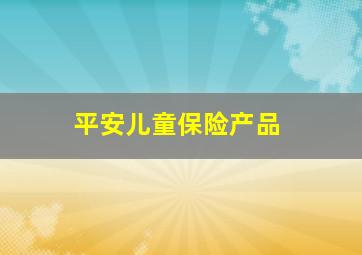 平安儿童保险产品