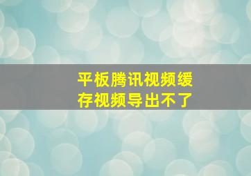 平板腾讯视频缓存视频导出不了