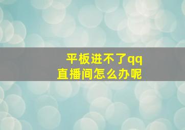 平板进不了qq直播间怎么办呢