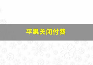 平果关闭付费