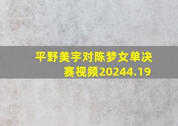 平野美宇对陈梦女单决赛视频20244.19