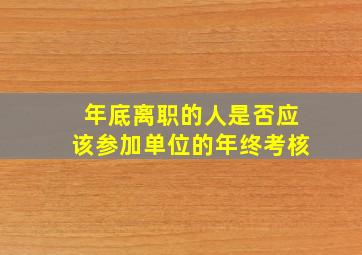 年底离职的人是否应该参加单位的年终考核