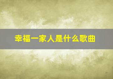 幸福一家人是什么歌曲