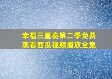 幸福三重奏第二季免费观看西瓜视频播放全集